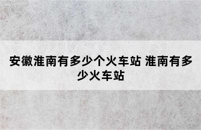 安徽淮南有多少个火车站 淮南有多少火车站